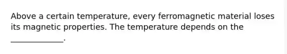 Above a certain temperature, every ferromagnetic material loses its magnetic properties. The temperature depends on the _____________.