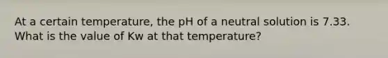 At a certain temperature, the pH of a neutral solution is 7.33. What is the value of Kw at that temperature?