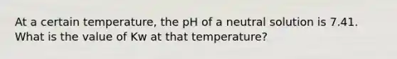 At a certain temperature, the pH of a neutral solution is 7.41. What is the value of Kw at that temperature?