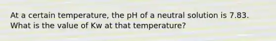 At a certain temperature, the pH of a neutral solution is 7.83. What is the value of Kw at that temperature?