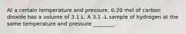 At a certain temperature and pressure, 0.20 mol of carbon dioxide has a volume of 3.1 L. A 3.1 -L sample of hydrogen at the same temperature and pressure ________.