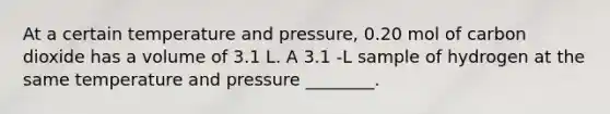 At a certain temperature and pressure, 0.20 mol of carbon dioxide has a volume of 3.1 L. A 3.1 -L sample of hydrogen at the same temperature and pressure ________.