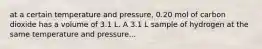 at a certain temperature and pressure, 0.20 mol of carbon dioxide has a volume of 3.1 L. A 3.1 L sample of hydrogen at the same temperature and pressure...