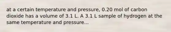 at a certain temperature and pressure, 0.20 mol of carbon dioxide has a volume of 3.1 L. A 3.1 L sample of hydrogen at the same temperature and pressure...