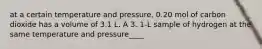 at a certain temperature and pressure, 0.20 mol of carbon dioxide has a volume of 3.1 L. A 3. 1-L sample of hydrogen at the same temperature and pressure____