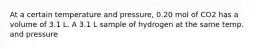 At a certain temperature and pressure, 0.20 mol of CO2 has a volume of 3.1 L. A 3.1 L sample of hydrogen at the same temp. and pressure