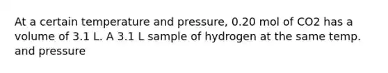 At a certain temperature and pressure, 0.20 mol of CO2 has a volume of 3.1 L. A 3.1 L sample of hydrogen at the same temp. and pressure