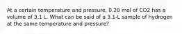 At a certain temperature and pressure, 0.20 mol of CO2 has a volume of 3.1 L. What can be said of a 3.1-L sample of hydrogen at the same temperature and pressure?