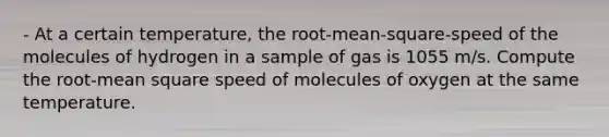 - At a certain temperature, the root-mean-square-speed of the molecules of hydrogen in a sample of gas is 1055 m/s. Compute the root-mean square speed of molecules of oxygen at the same temperature.