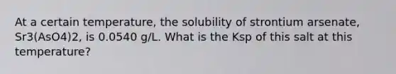 At a certain temperature, the solubility of strontium arsenate, Sr3(AsO4)2, is 0.0540 g/L. What is the Ksp of this salt at this temperature?