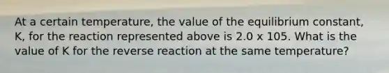 At a certain temperature, the value of the equilibrium constant, K, for the reaction represented above is 2.0 x 105. What is the value of K for the reverse reaction at the same temperature?