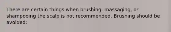 There are certain things when brushing, massaging, or shampooing the scalp is not recommended. Brushing should be avoided: