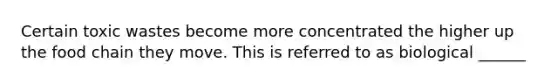 Certain toxic wastes become more concentrated the higher up the food chain they move. This is referred to as biological ______