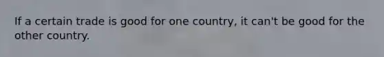 If a certain trade is good for one country, it can't be good for the other country.