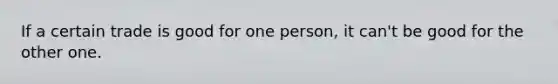 If a certain trade is good for one person, it can't be good for the other one.