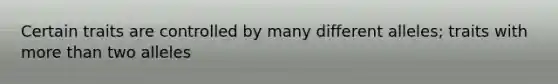 Certain traits are controlled by many different alleles; traits with more than two alleles