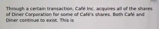 Through a certain transaction, Café Inc. acquires all of the shares of Diner Corporation for some of Café's shares. Both Café and Diner continue to exist. This is