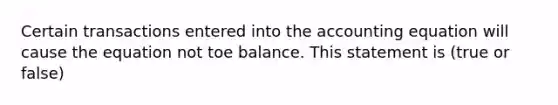 Certain transactions entered into the accounting equation will cause the equation not toe balance. This statement is (true or false)