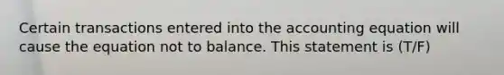 Certain transactions entered into the accounting equation will cause the equation not to balance. This statement is (T/F)