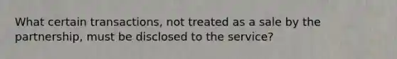 What certain transactions, not treated as a sale by the partnership, must be disclosed to the service?