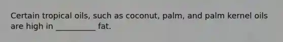 Certain tropical oils, such as coconut, palm, and palm kernel oils are high in __________ fat.