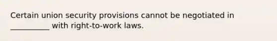 Certain union security provisions cannot be negotiated in __________ with right-to-work laws.