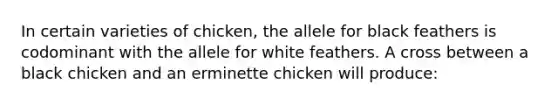 In certain varieties of chicken, the allele for black feathers is codominant with the allele for white feathers. A cross between a black chicken and an erminette chicken will produce: