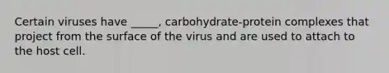 Certain viruses have _____, carbohydrate-protein complexes that project from the surface of the virus and are used to attach to the host cell.