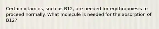 Certain vitamins, such as B12, are needed for erythropoiesis to proceed normally. What molecule is needed for the absorption of B12?