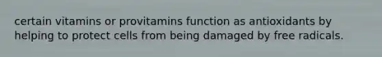 certain vitamins or provitamins function as antioxidants by helping to protect cells from being damaged by free radicals.