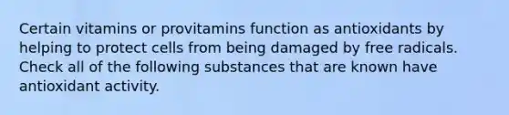 Certain vitamins or provitamins function as antioxidants by helping to protect cells from being damaged by free radicals. Check all of the following substances that are known have antioxidant activity.