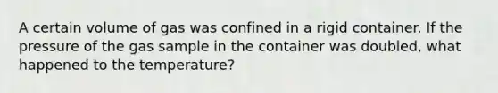 A certain volume of gas was confined in a rigid container. If the pressure of the gas sample in the container was doubled, what happened to the temperature?