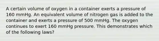 A certain volume of oxygen in a container exerts a pressure of 160 mmHg. An equivalent volume of nitrogen gas is added to the container and exerts a pressure of 500 mmHg. The oxygen continues to exert 160 mmHg pressure. This demonstrates which of the following laws?