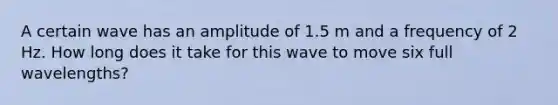 A certain wave has an amplitude of 1.5 m and a frequency of 2 Hz. How long does it take for this wave to move six full wavelengths?