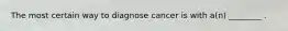 The most certain way to diagnose cancer is with a(n) ________ .