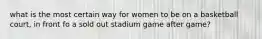 what is the most certain way for women to be on a basketball court, in front fo a sold out stadium game after game?