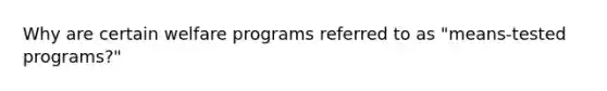 Why are certain welfare programs referred to as "means-tested programs?"