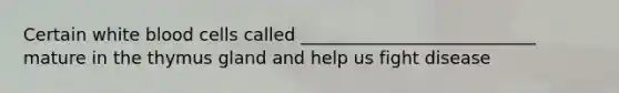 Certain white blood cells called ___________________________ mature in the thymus gland and help us fight disease