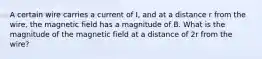 A certain wire carries a current of I, and at a distance r from the wire, the magnetic field has a magnitude of B. What is the magnitude of the magnetic field at a distance of 2r from the wire?