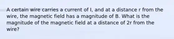 A certain wire carries a current of I, and at a distance r from the wire, the magnetic field has a magnitude of B. What is the magnitude of the magnetic field at a distance of 2r from the wire?