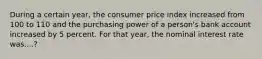 During a certain year, the consumer price index increased from 100 to 110 and the purchasing power of a person's bank account increased by 5 percent. For that year, the nominal interest rate was....?