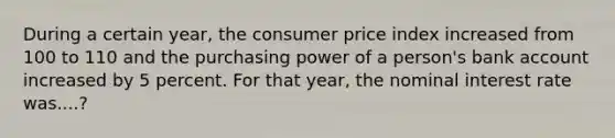 During a certain year, the consumer price index increased from 100 to 110 and the purchasing power of a person's bank account increased by 5 percent. For that year, the nominal interest rate was....?