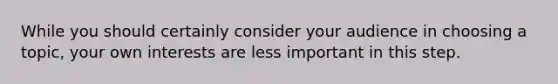 While you should certainly consider your audience in choosing a topic, your own interests are less important in this step.