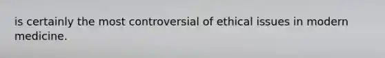 is certainly the most controversial of ethical issues in modern medicine.