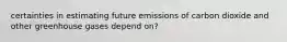 certainties in estimating future emissions of carbon dioxide and other greenhouse gases depend on?