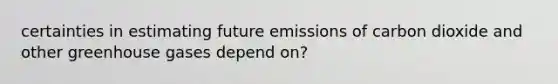 certainties in estimating future emissions of carbon dioxide and other <a href='https://www.questionai.com/knowledge/kNaykQvdUw-greenhouse-gases' class='anchor-knowledge'>greenhouse gases</a> depend on?