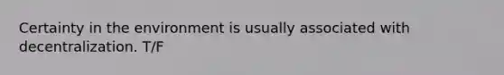 Certainty in the environment is usually associated with decentralization. T/F