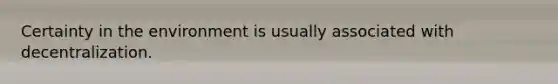 Certainty in the environment is usually associated with decentralization.