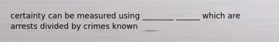 certainty can be measured using ________ ______ which are arrests divided by crimes known