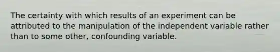 The certainty with which results of an experiment can be attributed to the manipulation of the independent variable rather than to some other, confounding variable.